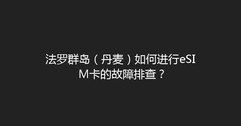 法罗群岛（丹麦）如何进行eSIM卡的故障排查？ 
