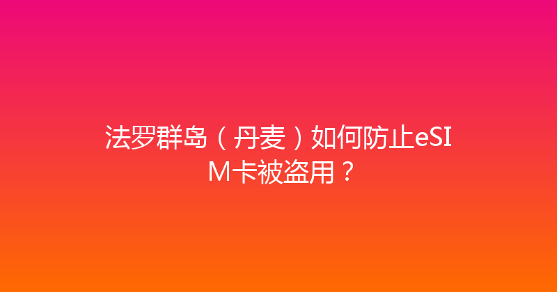 法罗群岛（丹麦）如何防止eSIM卡被盗用？ 