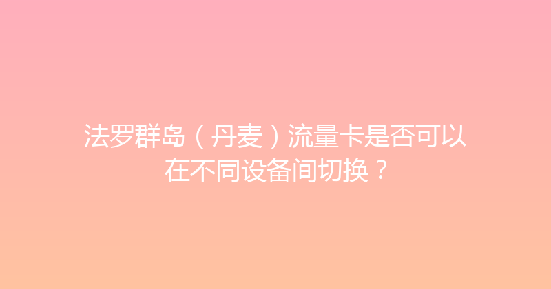 法罗群岛（丹麦）流量卡是否可以在不同设备间切换？ 
