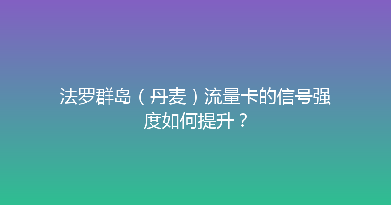 法罗群岛（丹麦）流量卡的信号强度如何提升？ 