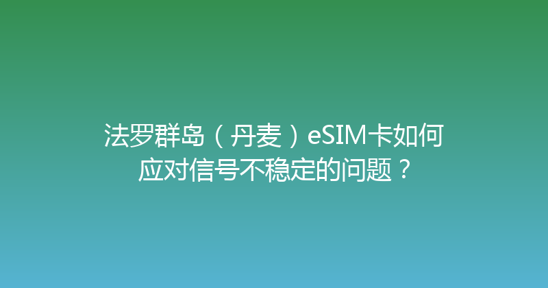 法罗群岛（丹麦）eSIM卡如何应对信号不稳定的问题？ 