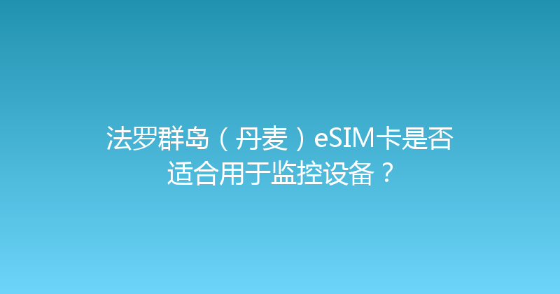 法罗群岛（丹麦）eSIM卡是否适合用于监控设备？ 