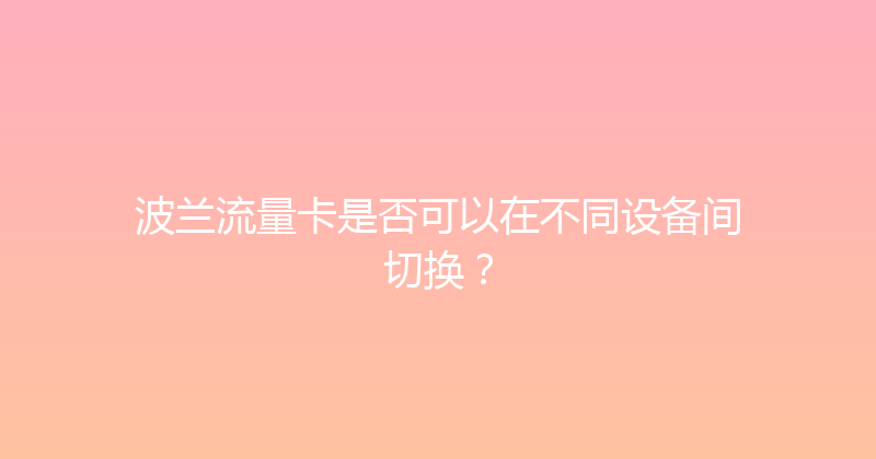 波兰流量卡是否可以在不同设备间切换？ 
