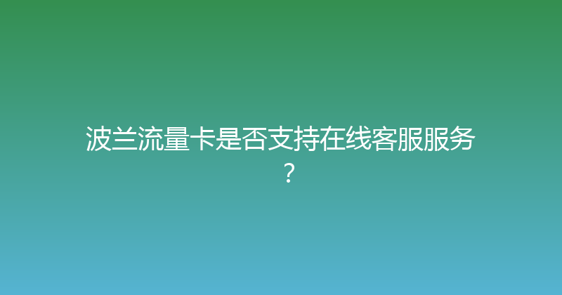 波兰流量卡是否支持在线客服服务？ 