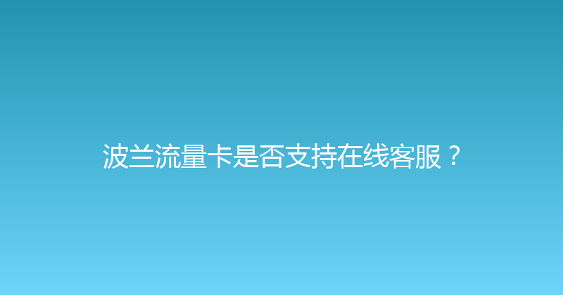 波兰流量卡是否支持在线客服？ 