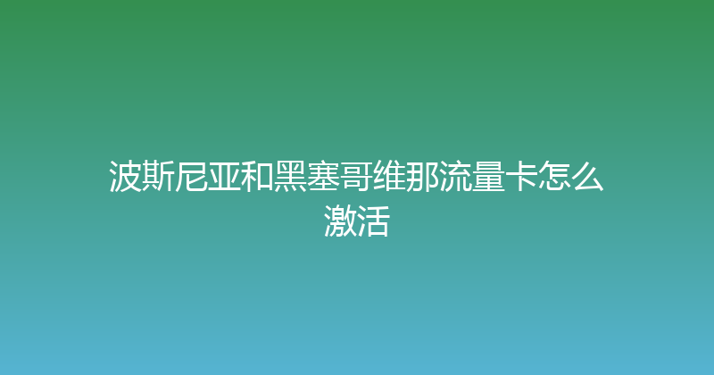 波斯尼亚和黑塞哥维那流量卡怎么激活 