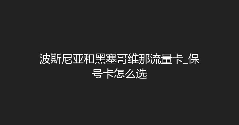波斯尼亚和黑塞哥维那流量卡_保号卡怎么选 