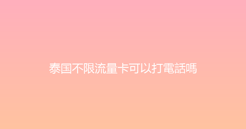 泰国不限流量卡可以打電話嗎 