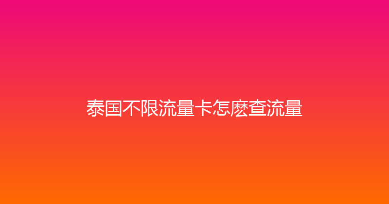 泰国不限流量卡怎麽查流量 