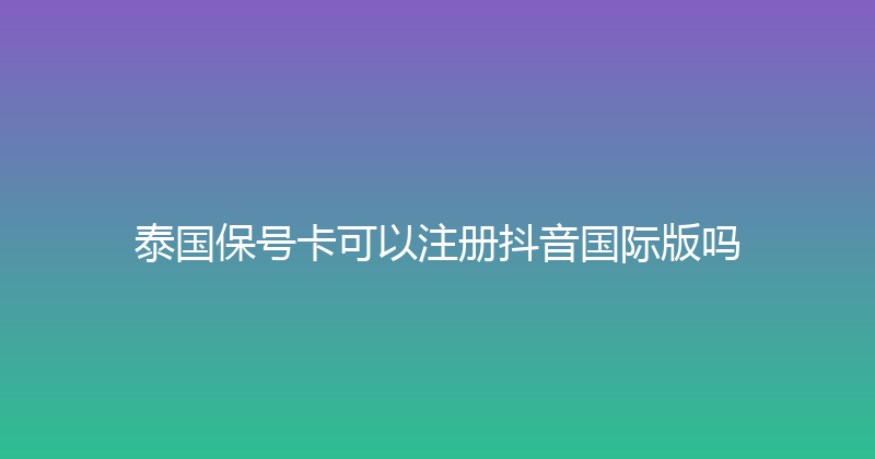 泰国保号卡可以注册抖音国际版吗 
