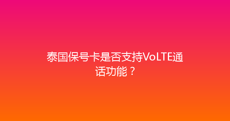 泰国保号卡是否支持VoLTE通话功能？ 