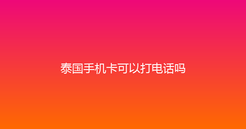 泰国手机卡可以打电话吗 