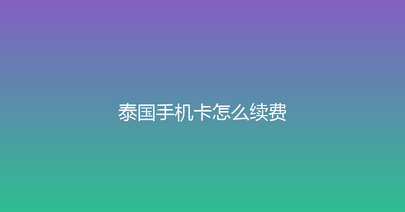泰国手机卡怎么续费 