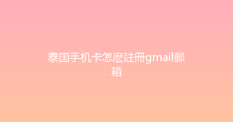 泰国手机卡怎麽註冊gmail郵箱 