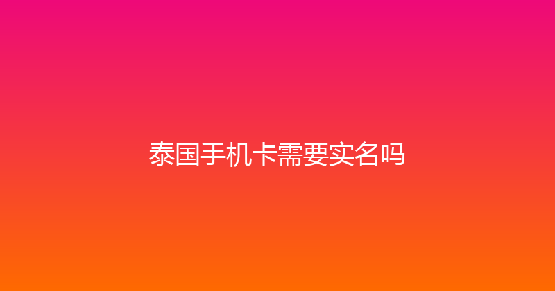 泰国手机卡需要实名吗 