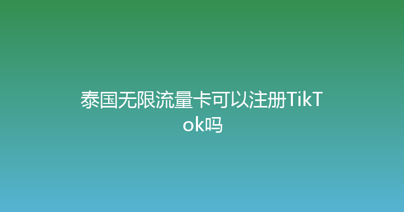 泰国无限流量卡可以注册TikTok吗 