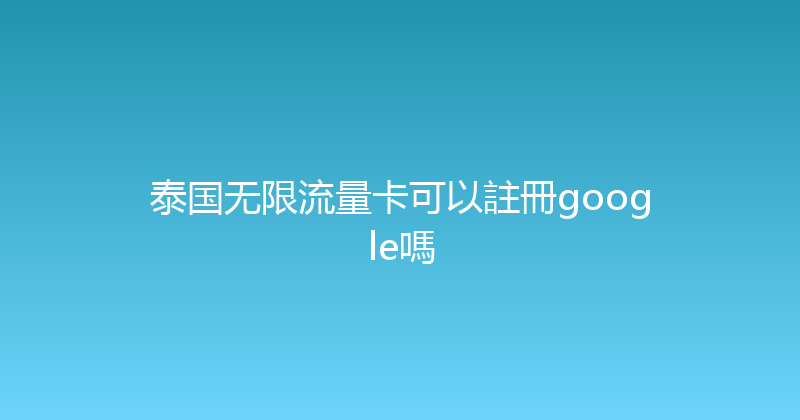 泰国无限流量卡可以註冊google嗎 