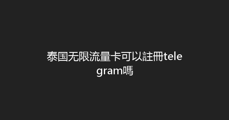 泰国无限流量卡可以註冊telegram嗎 