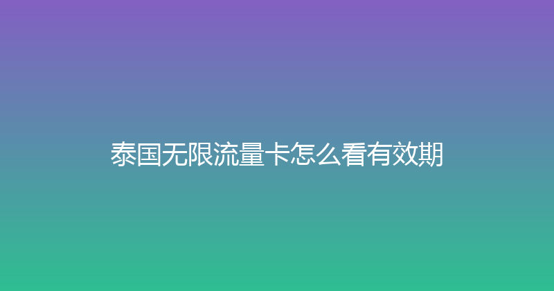 泰国无限流量卡怎么看有效期 