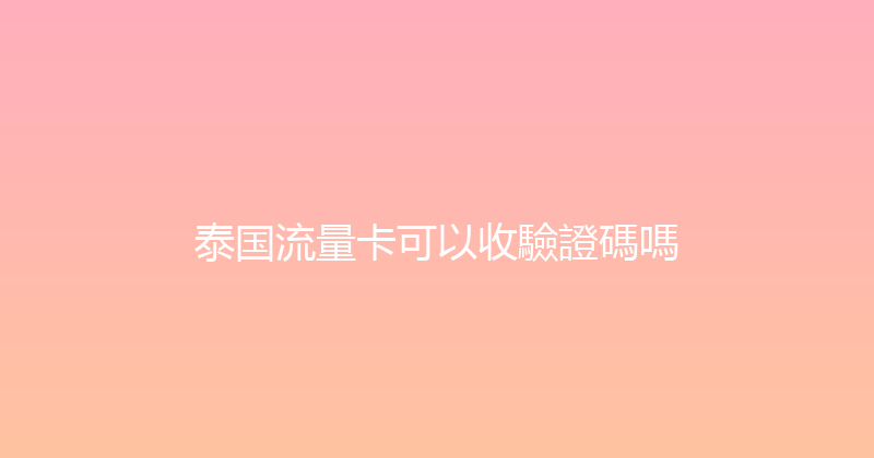 泰国流量卡可以收驗證碼嗎 
