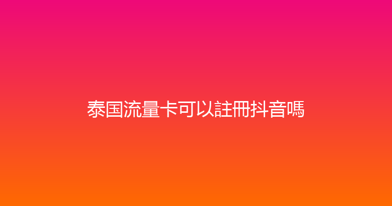泰国流量卡可以註冊抖音嗎 