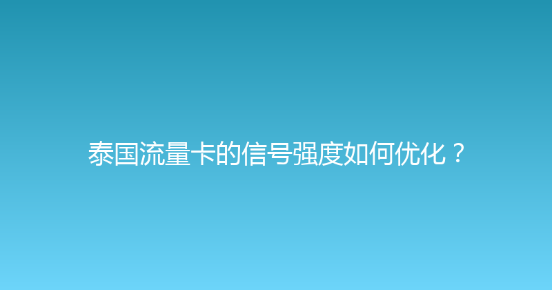 泰国流量卡的信号强度如何优化？ 