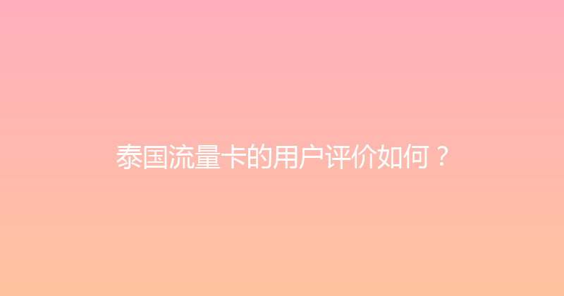 泰国流量卡的用户评价如何？ 