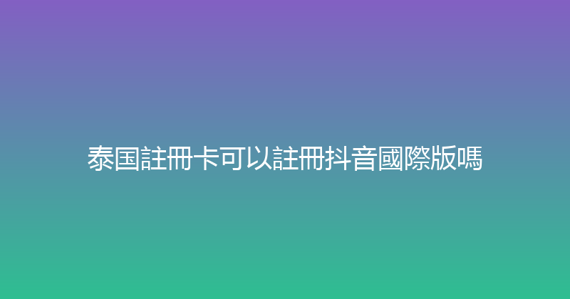 泰国註冊卡可以註冊抖音國際版嗎 