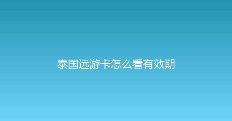 泰国远游卡怎么看有效期 