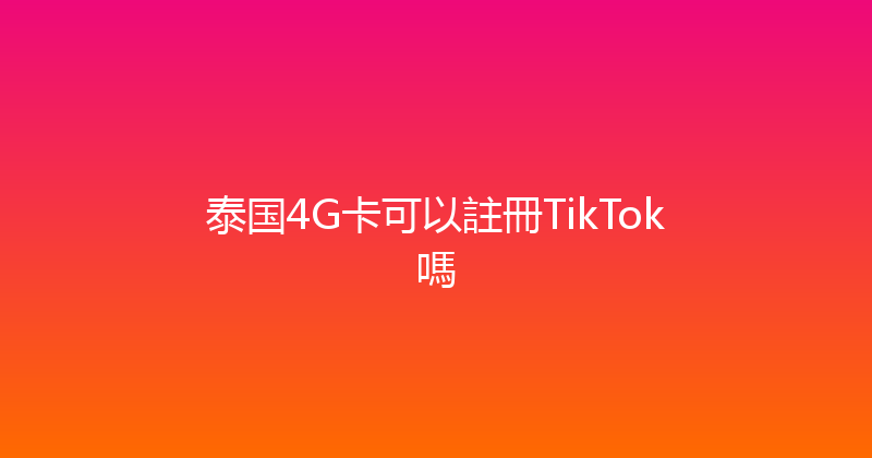 泰国4G卡可以註冊TikTok嗎 