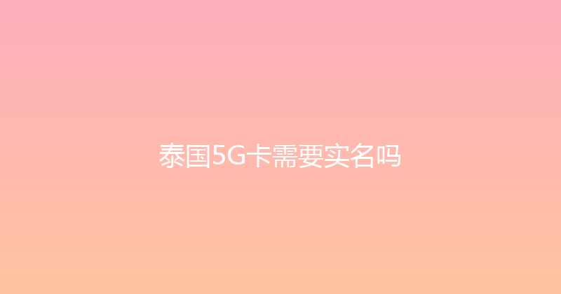 泰国5G卡需要实名吗 