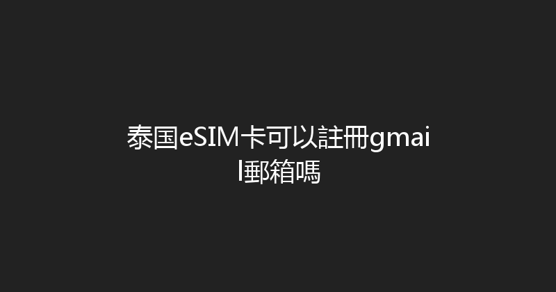 泰国eSIM卡可以註冊gmail郵箱嗎 
