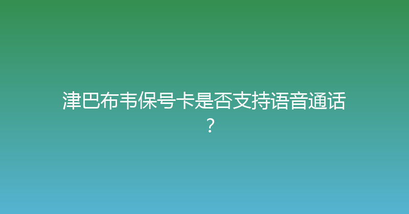 津巴布韦保号卡是否支持语音通话？ 