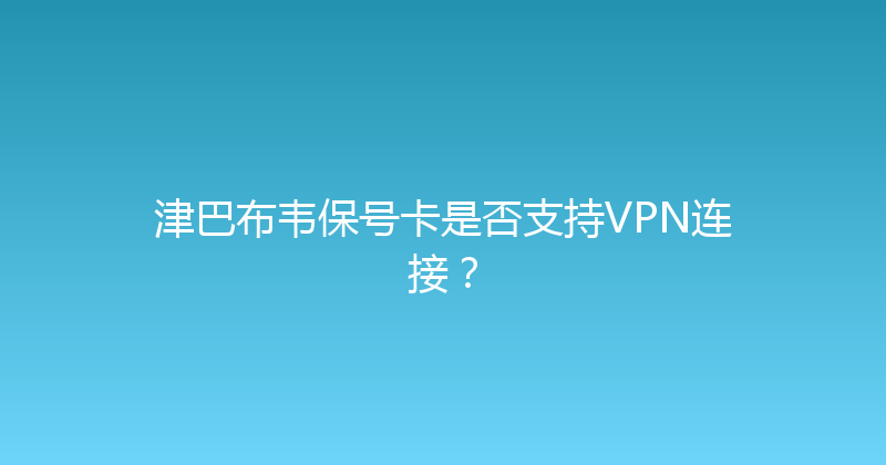 津巴布韦保号卡是否支持VPN连接？ 
