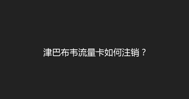 津巴布韦流量卡如何注销？ 
