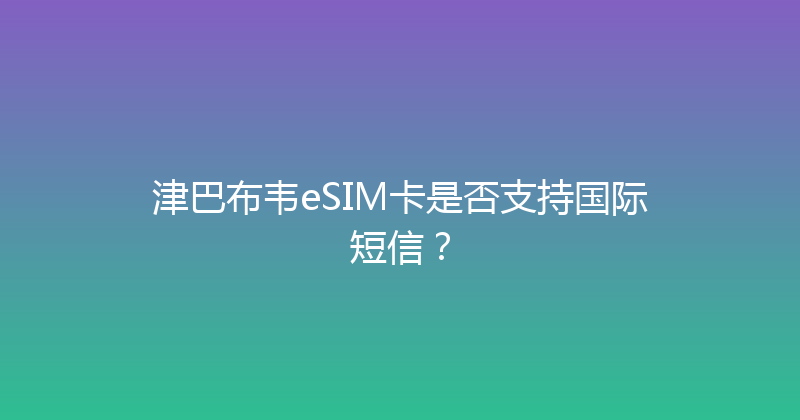 津巴布韦eSIM卡是否支持国际短信？ 
