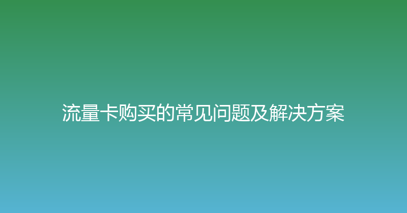 流量卡购买的常见问题及解决方案 
