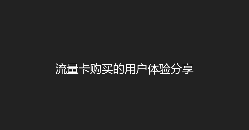 流量卡购买的用户体验分享 