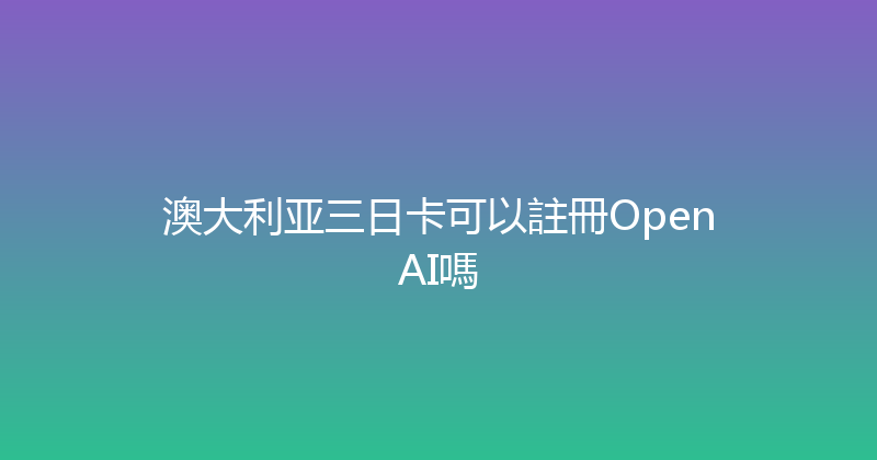澳大利亚三日卡可以註冊OpenAI嗎 