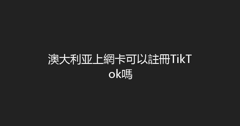 澳大利亚上網卡可以註冊TikTok嗎 