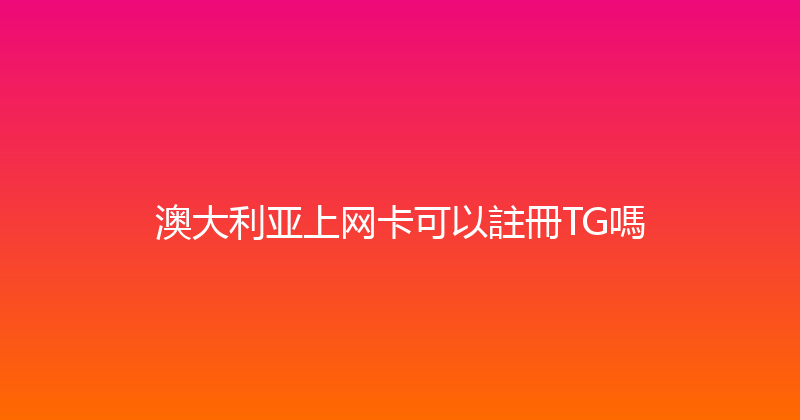澳大利亚上网卡可以註冊TG嗎 