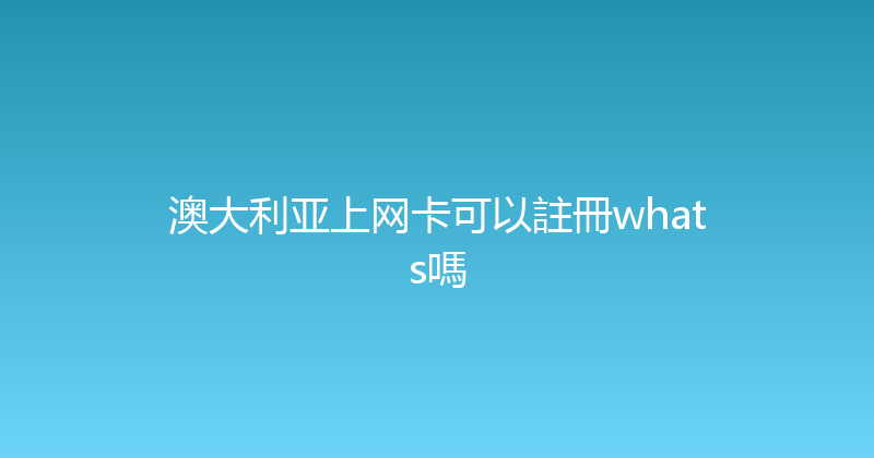 澳大利亚上网卡可以註冊whats嗎 