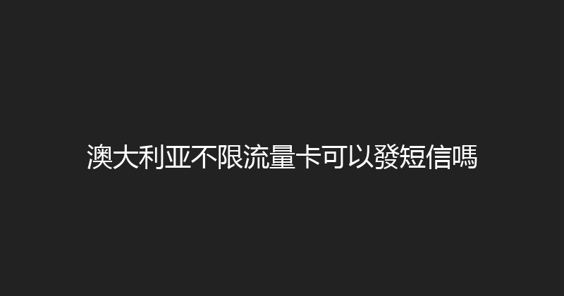 澳大利亚不限流量卡可以發短信嗎 