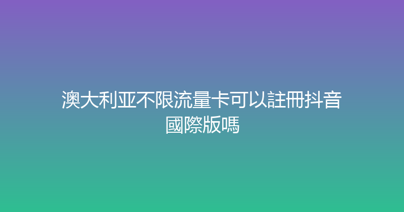 澳大利亚不限流量卡可以註冊抖音國際版嗎 