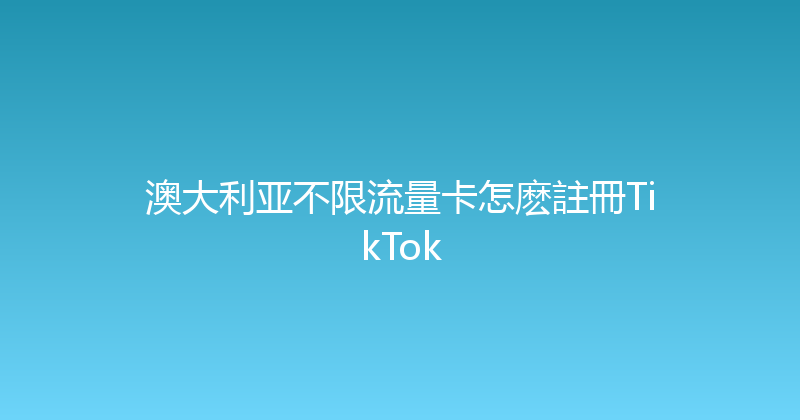 澳大利亚不限流量卡怎麽註冊TikTok 