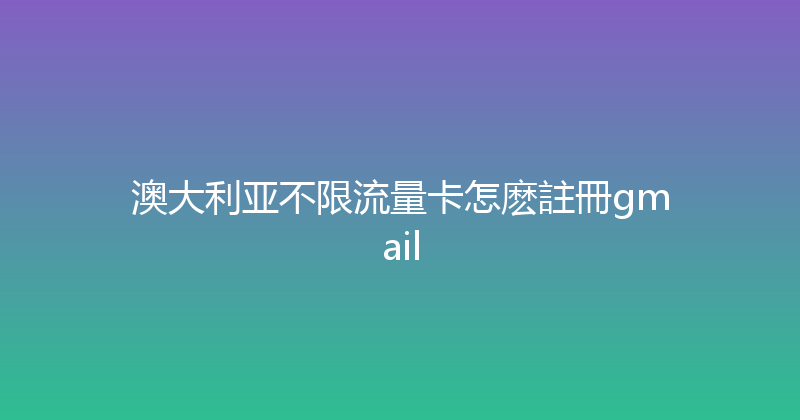 澳大利亚不限流量卡怎麽註冊gmail 