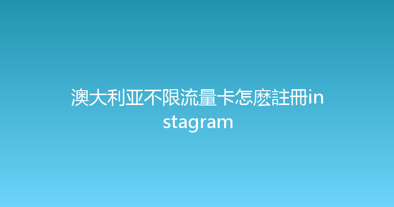 澳大利亚不限流量卡怎麽註冊instagram 