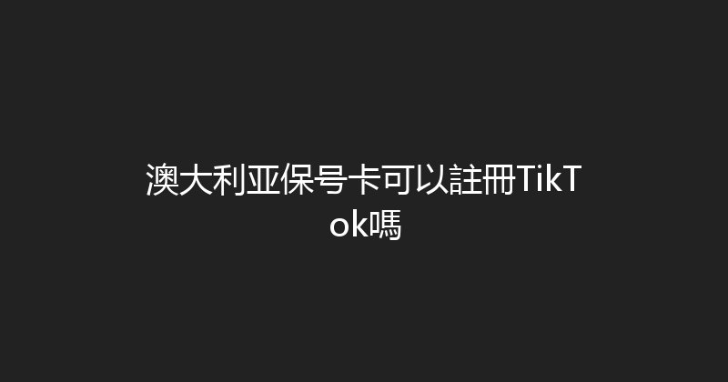澳大利亚保号卡可以註冊TikTok嗎 