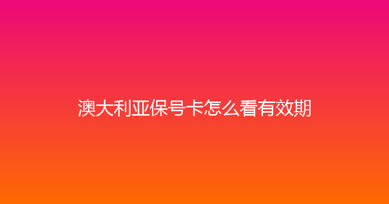 澳大利亚保号卡怎么看有效期 