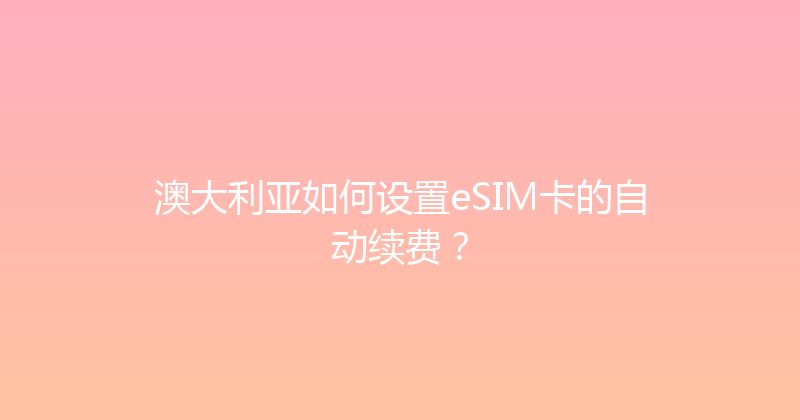 澳大利亚如何设置eSIM卡的自动续费？ 